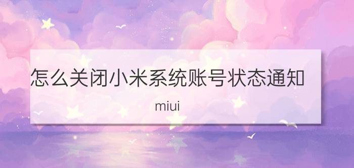 怎么关闭小米系统账号状态通知 miui unlocked 怎么恢复？